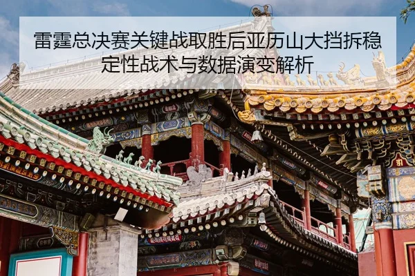 雷霆总决赛关键战取胜后亚历山大挡拆稳定性战术与数据演变解析