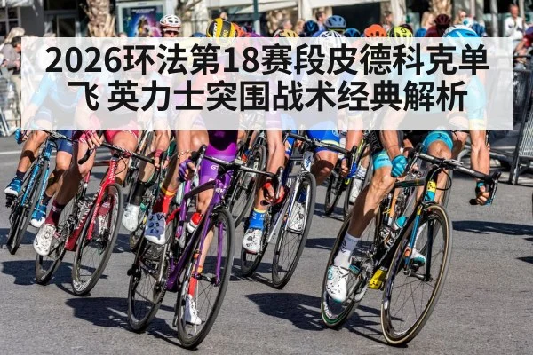 2026环法第18赛段皮德科克单飞 英力士突围战术经典解析