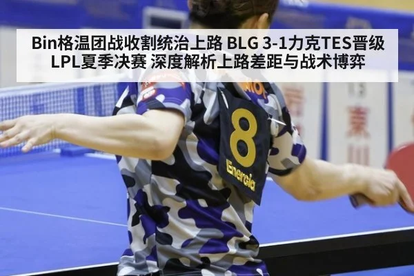 Bin格温团战收割统治上路 BLG 3-1力克TES晋级LPL夏季决赛 深度解析上路差距与战术博弈