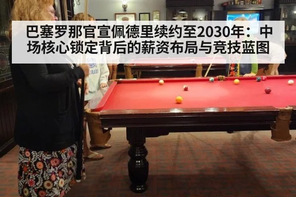 巴塞罗那官宣佩德里续约至2030年：中场核心锁定背后的薪资布局与竞技蓝图
