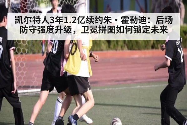 凯尔特人3年1.2亿续约朱·霍勒迪：后场防守强度升级，卫冕拼图如何锁定未来