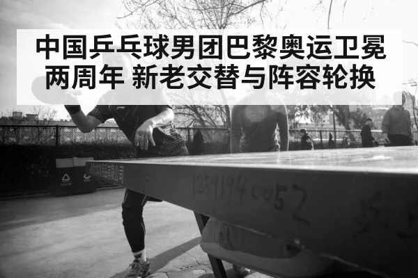 中国乒乓球男团巴黎奥运卫冕两周年 新老交替与阵容轮换